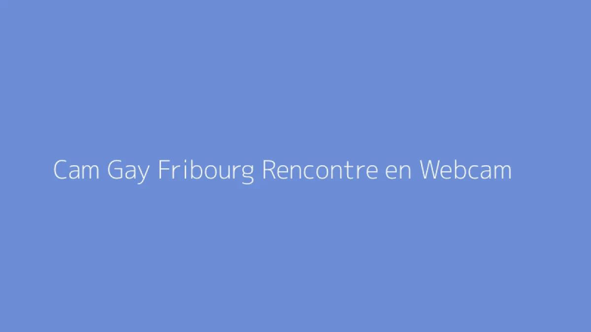 Cam Gay Fribourg Rencontre en Webcam