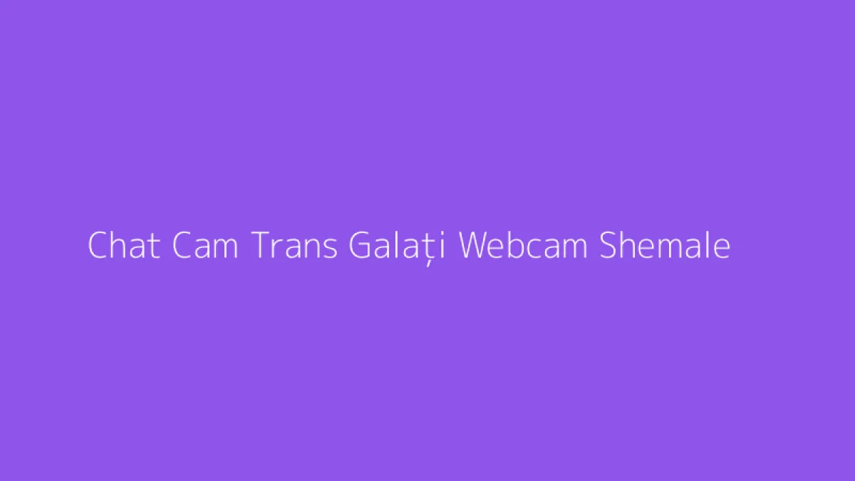 Chat Cam Trans Galați Webcam Shemale