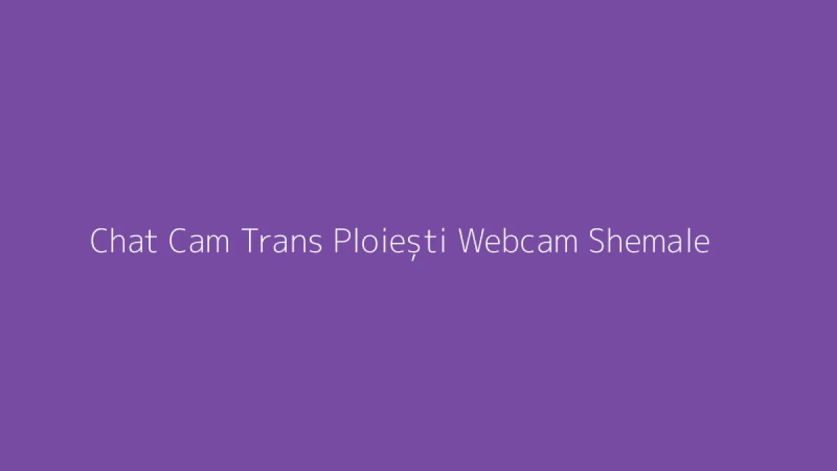 Chat Cam Trans Ploiești Webcam Shemale