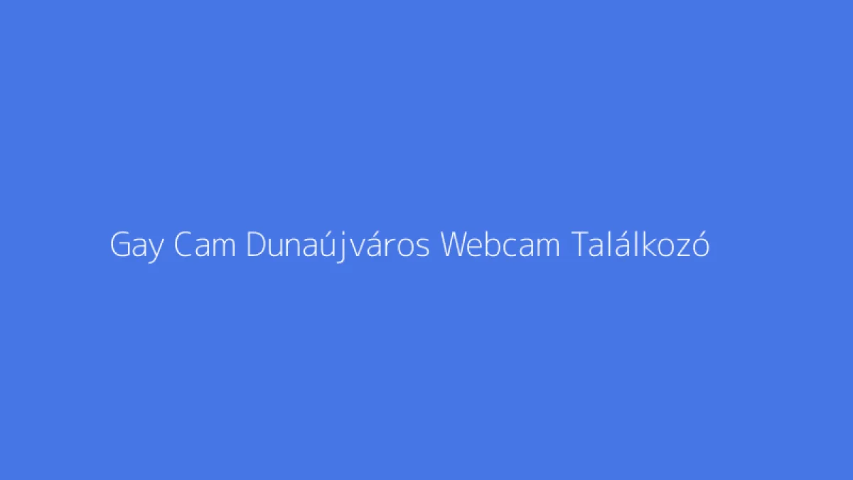 Gay Cam Dunaújváros Webcam Találkozó