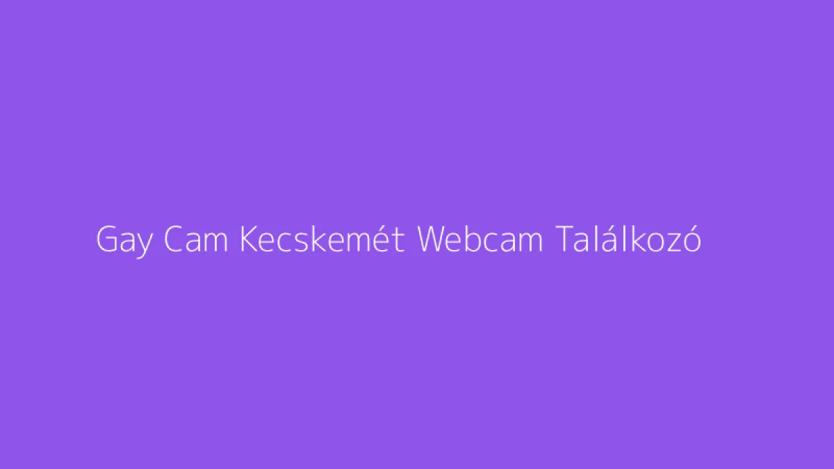 Gay Cam Kecskemét Webcam Találkozó