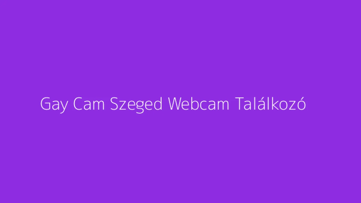 Gay Cam Szeged Webcam Találkozó