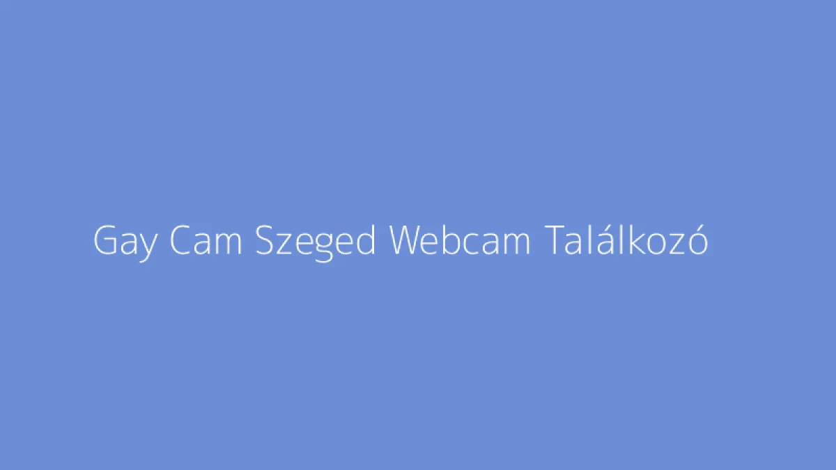 Gay Cam Szeged Webcam Találkozó
