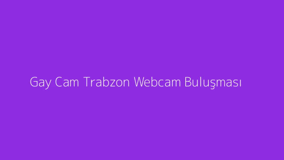 Gay Cam Trabzon Webcam Buluşması